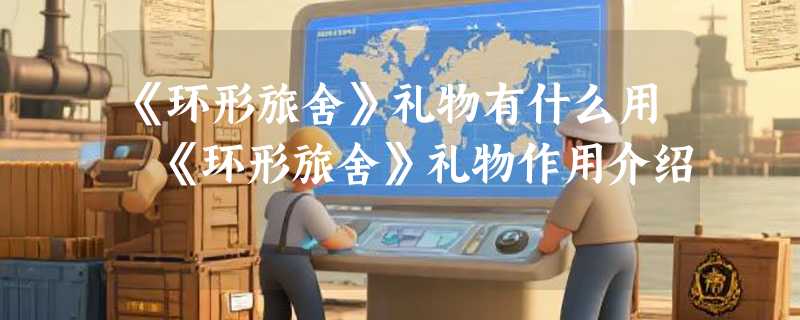 《环形旅舍》礼物有什么用 《环形旅舍》礼物作用介绍
