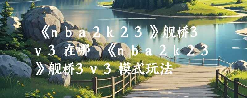 《nba2k23》舰桥3v3在哪 《nba2k23》舰桥3v3模式玩法