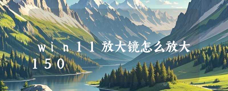 win11放大镜怎么放大150