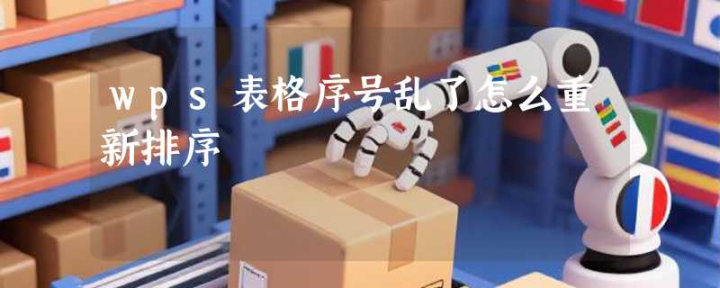 wps表格序号乱了怎么重新排序