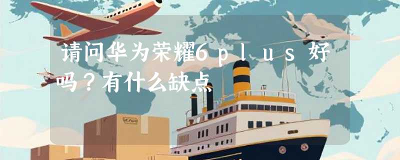 请问华为荣耀6plus好吗？有什么缺点