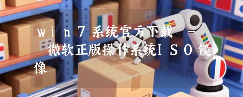 win7系统官方下载 - 微软正版操作系统ISO镜像