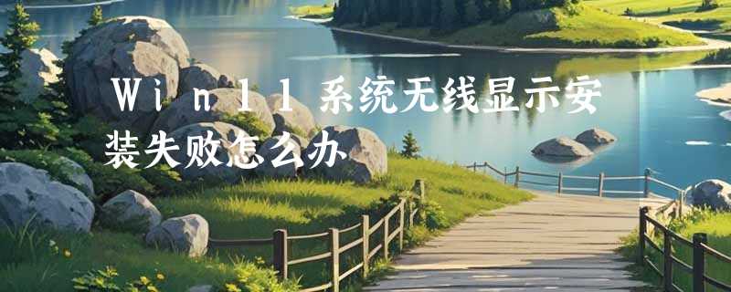 Win11系统无线显示安装失败怎么办