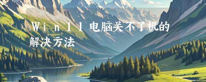 Win11电脑关不了机的解决方法
