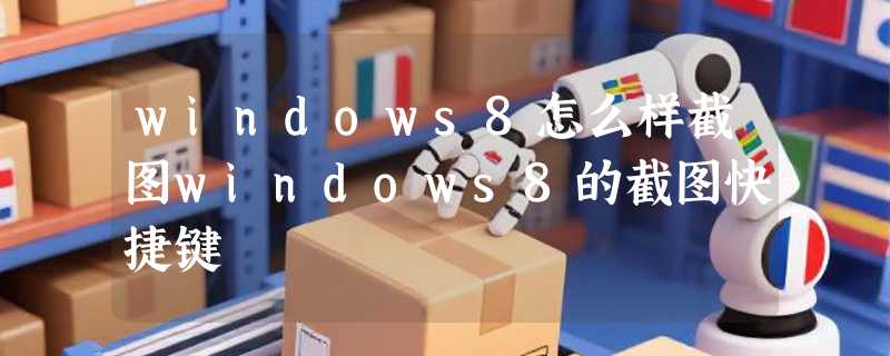 windows8怎么样截图windows8的截图快捷键