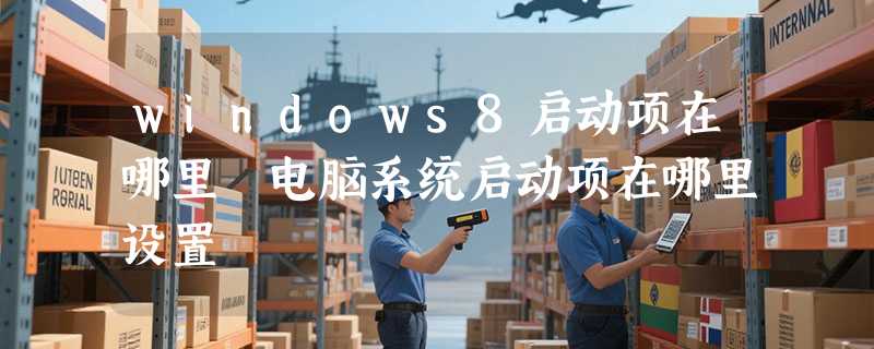 windows8启动项在哪里 电脑系统启动项在哪里设置
