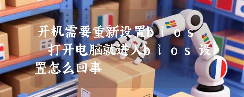 开机需要重新设置bios 打开电脑就进入bios设置怎么回事