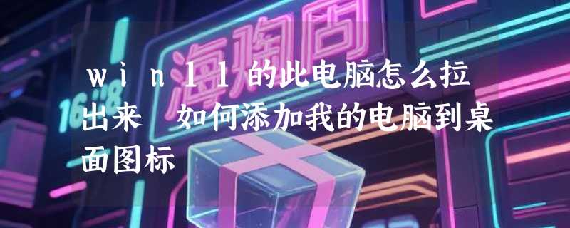 win11的此电脑怎么拉出来 如何添加我的电脑到桌面图标