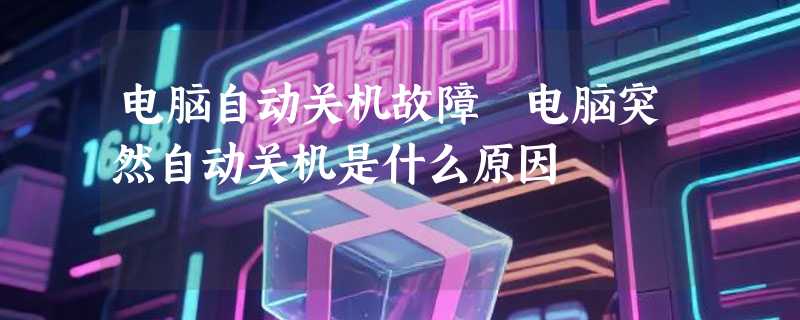电脑自动关机故障 电脑突然自动关机是什么原因