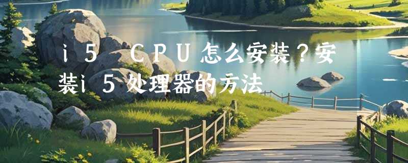 i5 CPU怎么安装？安装i5处理器的方法