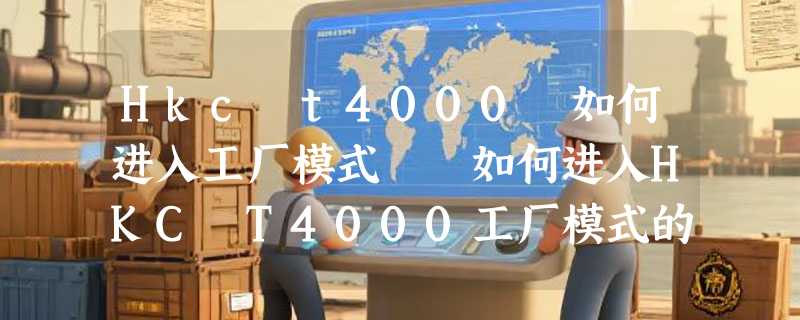 Hkc t4000 如何进入工厂模式  如何进入HKC T4000工厂模式的详细步骤及注意事项