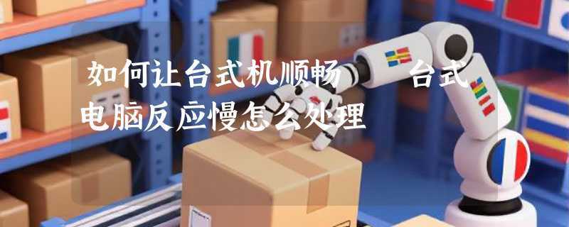 如何让台式机顺畅  台式电脑反应慢怎么处理