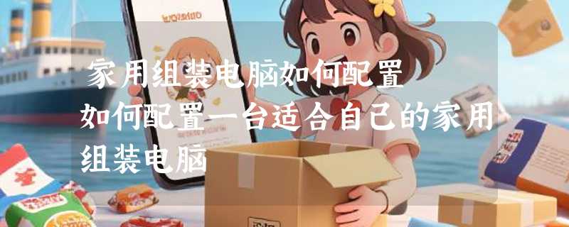 家用组装电脑如何配置  如何配置一台适合自己的家用组装电脑
