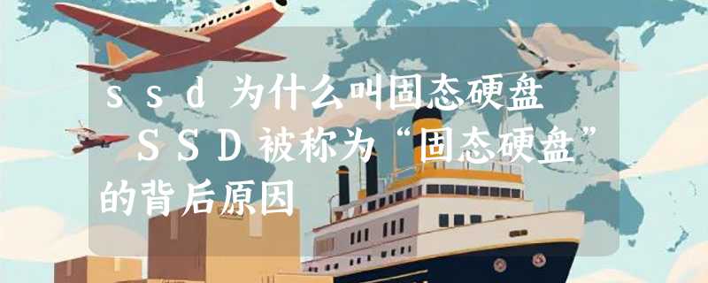 ssd为什么叫固态硬盘  SSD被称为“固态硬盘”的背后原因