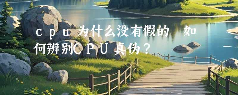 cpu为什么没有假的 如何辨别CPU真伪？