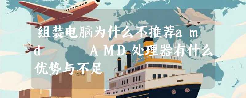 组装电脑为什么不推荐amd   AMD处理器有什么优势与不足