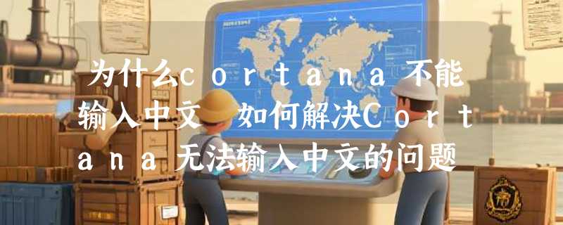 为什么cortana不能输入中文 如何解决Cortana无法输入中文的问题