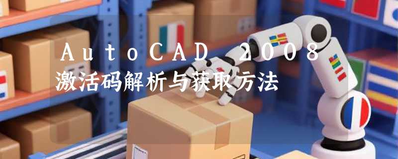 AutoCAD 2008激活码解析与获取方法
