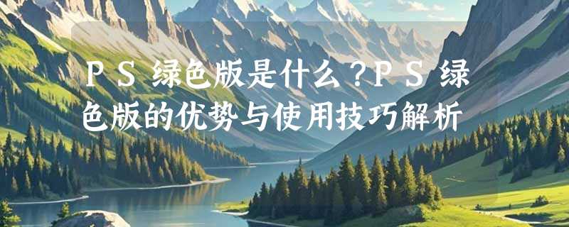 PS绿色版是什么？PS绿色版的优势与使用技巧解析