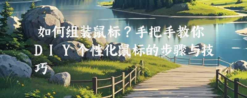 如何组装鼠标？手把手教你DIY个性化鼠标的步骤与技巧