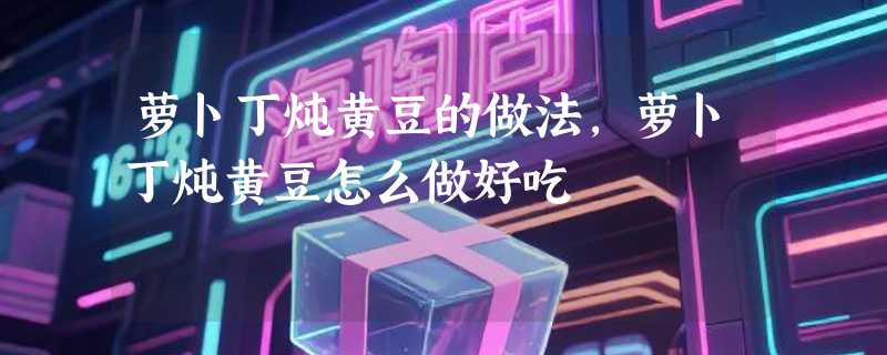 萝卜丁炖黄豆的做法，萝卜丁炖黄豆怎么做好吃