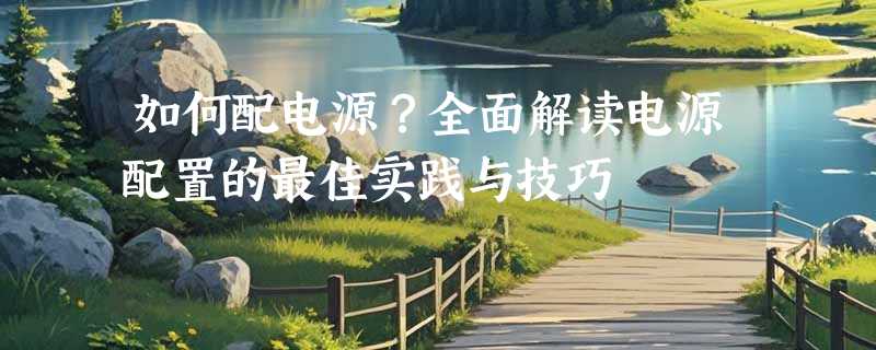 如何配电源？全面解读电源配置的最佳实践与技巧