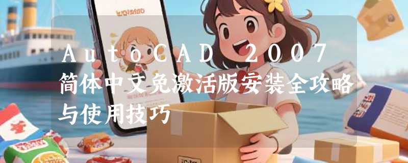 AutoCAD 2007简体中文免激活版安装全攻略与使用技巧