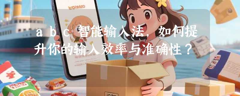 abc智能输入法，如何提升你的输入效率与准确性？