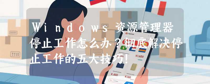 Windows资源管理器停止工作怎么办？彻底解决停止工作的五大技巧！