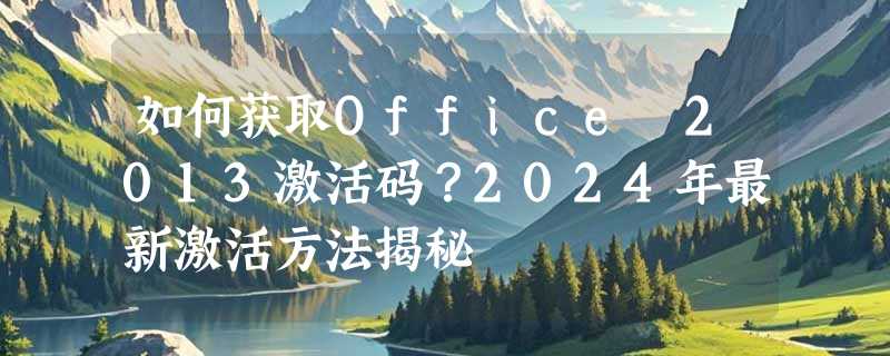 如何获取Office 2013激活码？2024年最新激活方法揭秘