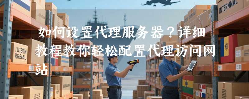 如何设置代理服务器？详细教程教你轻松配置代理访问网站