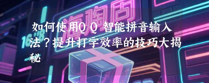 如何使用QQ智能拼音输入法？提升打字效率的技巧大揭秘