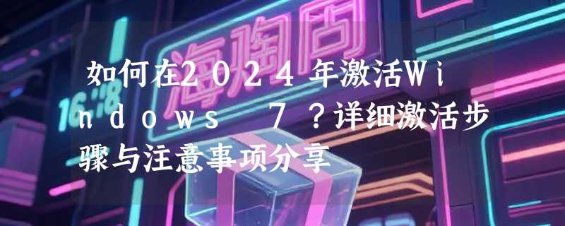 如何在2024年激活Windows 7？详细激活步骤与注意事项分享