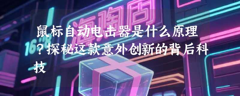 鼠标自动电击器是什么原理？探秘这款意外创新的背后科技