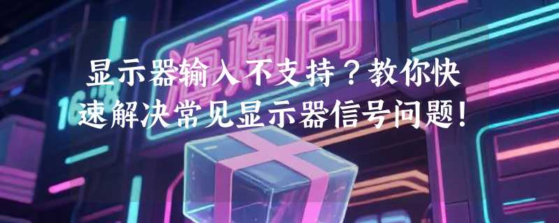 显示器输入不支持？教你快速解决常见显示器信号问题！