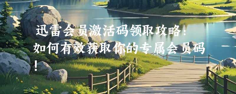 迅雷会员激活码领取攻略：如何有效获取你的专属会员码！