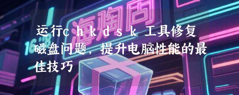 运行chkdsk工具修复磁盘问题，提升电脑性能的最佳技巧