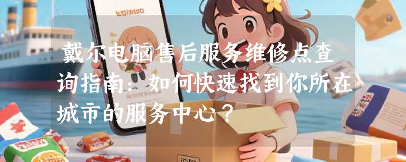 戴尔电脑售后服务维修点查询指南：如何快速找到你所在城市的服务中心？