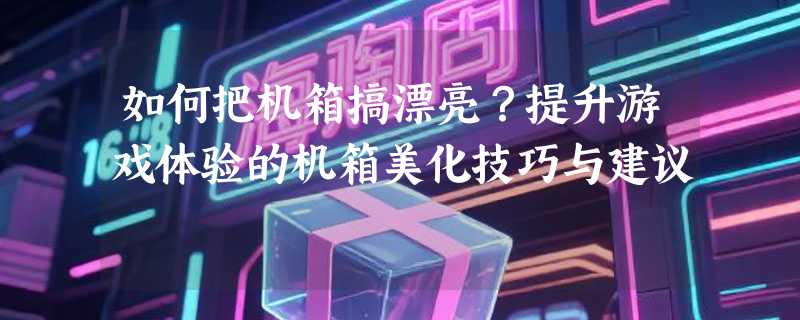 如何把机箱搞漂亮？提升游戏体验的机箱美化技巧与建议