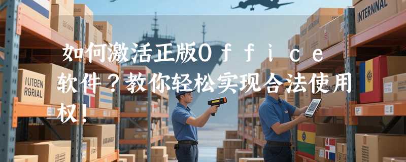 如何激活正版Office软件？教你轻松实现合法使用权！