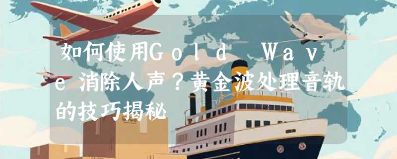 如何使用Gold Wave消除人声？黄金波处理音轨的技巧揭秘
