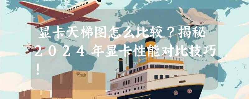 显卡天梯图怎么比较？揭秘2024年显卡性能对比技巧！