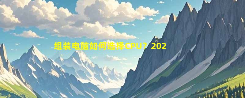 组装电脑如何选择CPU？2024年最佳CPU推荐与选购指南