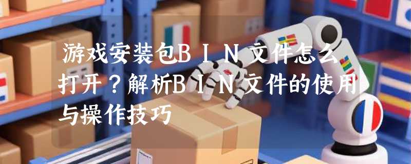 游戏安装包BIN文件怎么打开？解析BIN文件的使用与操作技巧