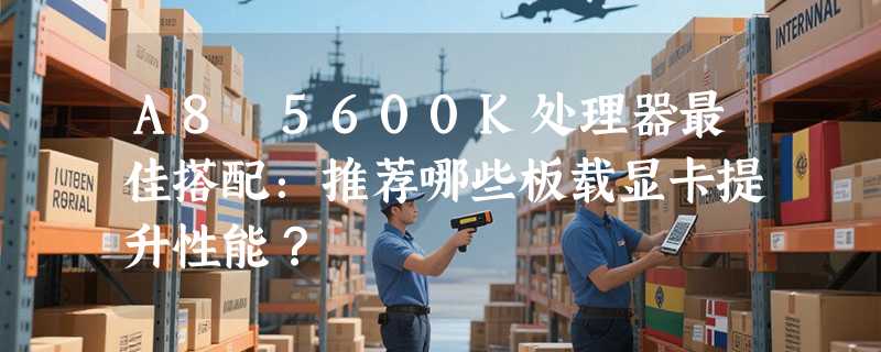 A8 5600K处理器最佳搭配：推荐哪些板载显卡提升性能？