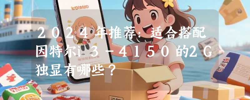 2024年推荐：适合搭配因特尔i3-4150的2G独显有哪些？