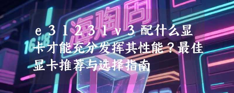 e31231v3配什么显卡才能充分发挥其性能？最佳显卡推荐与选择指南