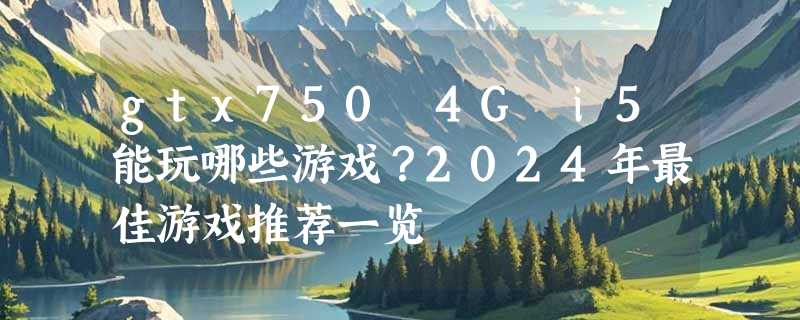 gtx750 4G i5能玩哪些游戏？2024年最佳游戏推荐一览
