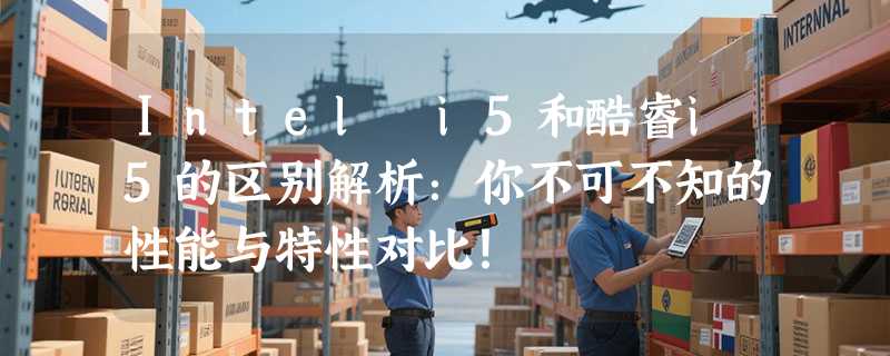 Intel i5和酷睿i5的区别解析：你不可不知的性能与特性对比！