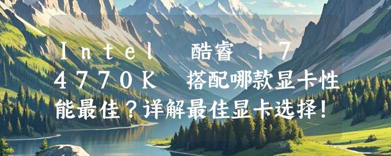 Intel 酷睿 i7 4770K 搭配哪款显卡性能最佳？详解最佳显卡选择！